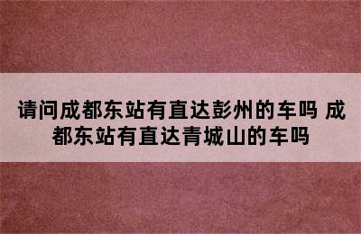 请问成都东站有直达彭州的车吗 成都东站有直达青城山的车吗